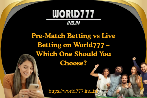 Pre-Match Betting vs Live Betting on World777 – Which One Should You Choose